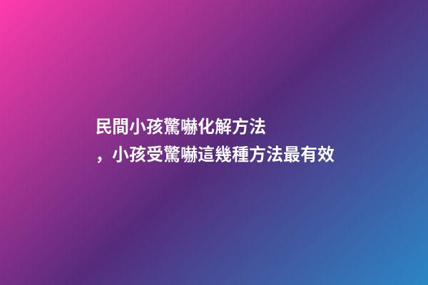 民間小孩驚嚇化解方法，小孩受驚嚇這幾種方法最有效